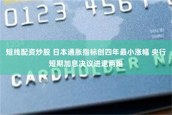 短线配资炒股 日本通胀指标创四年最小涨幅 央行短期加息决议进退两难