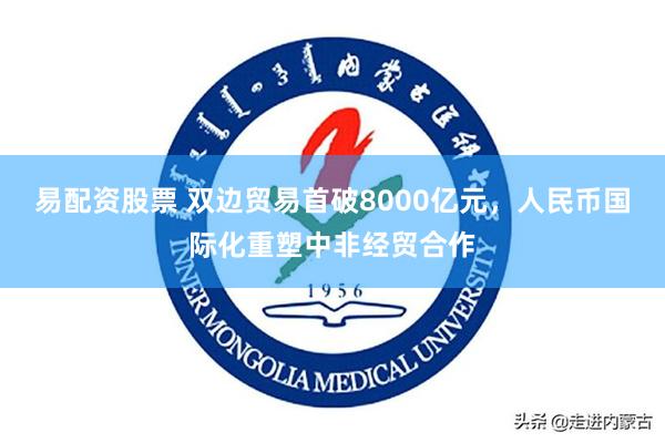 易配资股票 双边贸易首破8000亿元，人民币国际化重塑中非经贸合作