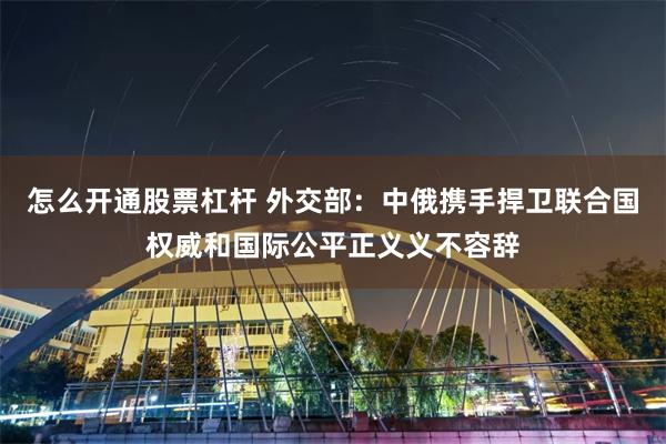 怎么开通股票杠杆 外交部：中俄携手捍卫联合国权威和国际公平正义义不容辞