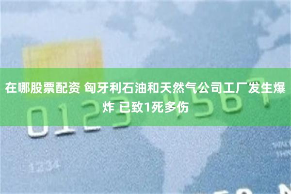 在哪股票配资 匈牙利石油和天然气公司工厂发生爆炸 已致1死多伤