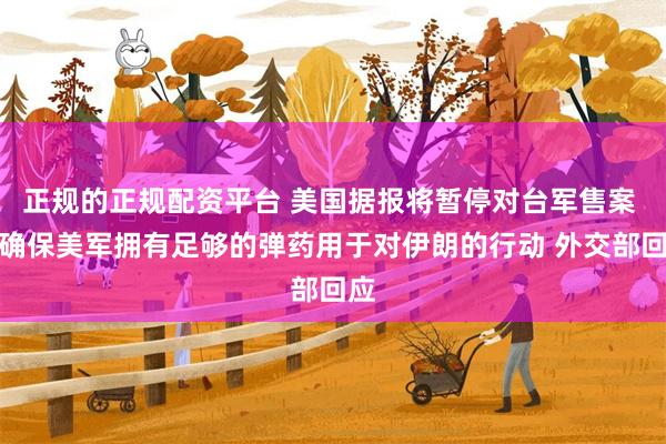 正规的正规配资平台 美国据报将暂停对台军售案 以确保美军拥有足够的弹药用于对伊朗的行动 外交部回应