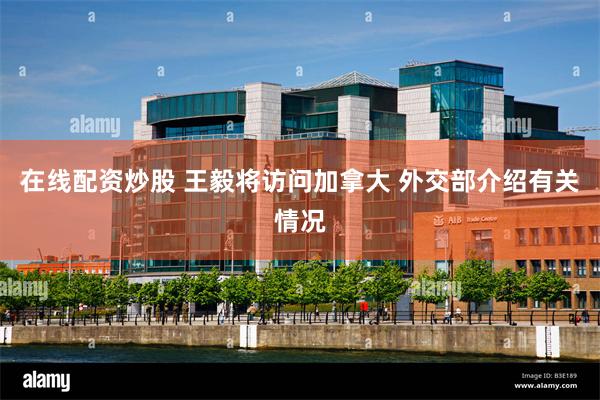 在线配资炒股 王毅将访问加拿大 外交部介绍有关情况