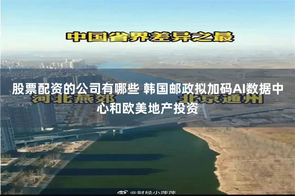 股票配资的公司有哪些 韩国邮政拟加码AI数据中心和欧美地产投资