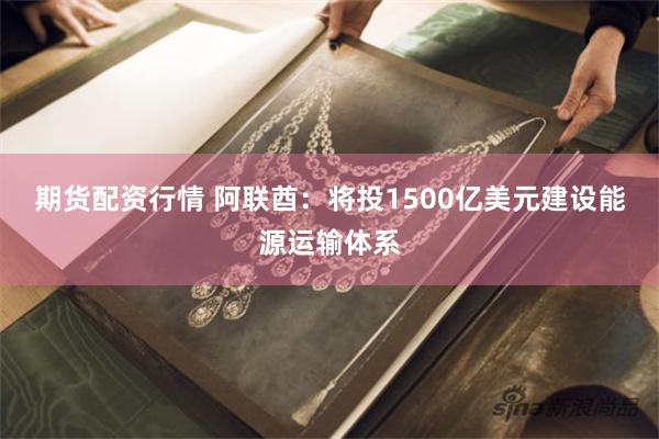 期货配资行情 阿联酋：将投1500亿美元建设能源运输体系