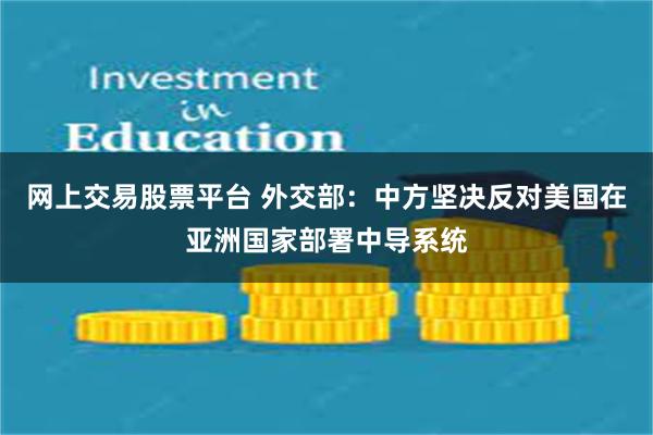 网上交易股票平台 外交部：中方坚决反对美国在亚洲国家部署中导系统