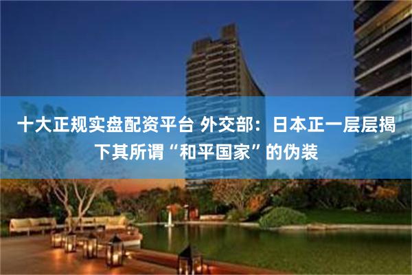 十大正规实盘配资平台 外交部：日本正一层层揭下其所谓“和平国家”的伪装