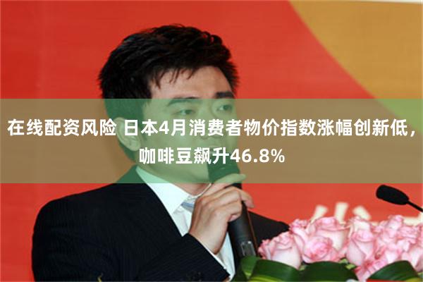 在线配资风险 日本4月消费者物价指数涨幅创新低，咖啡豆飙升46.8%