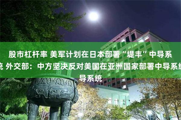 股市杠杆率 美军计划在日本部署“堤丰”中导系统 外交部：中方坚决反对美国在亚洲国家部署中导系统