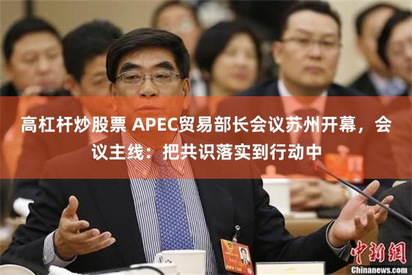 高杠杆炒股票 APEC贸易部长会议苏州开幕，会议主线：把共识落实到行动中