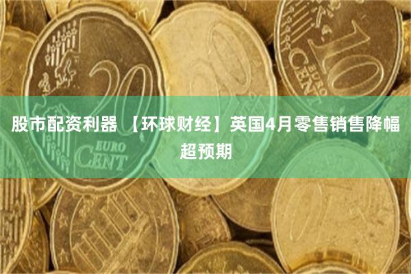 股市配资利器 【环球财经】英国4月零售销售降幅超预期