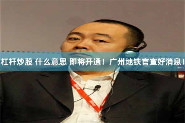 杠杆炒股 什么意思 即将开通!广州地铁官宣好消息!
