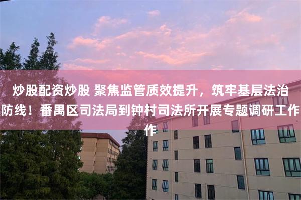 炒股配资炒股 聚焦监管质效提升，筑牢基层法治防线！番禺区司法局到钟村司法所开展专题调研工作