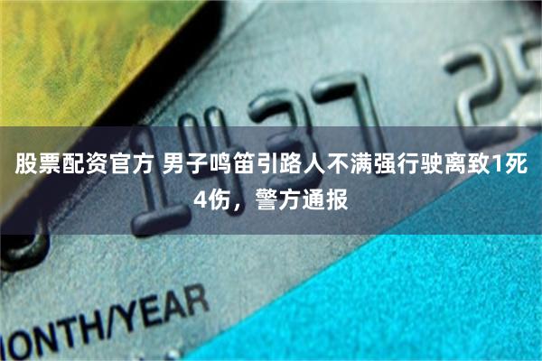 股票配资官方 男子鸣笛引路人不满强行驶离致1死4伤，警方通报