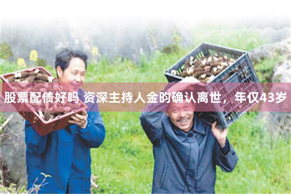股票配债好吗 资深主持人金昀确认离世，年仅43岁