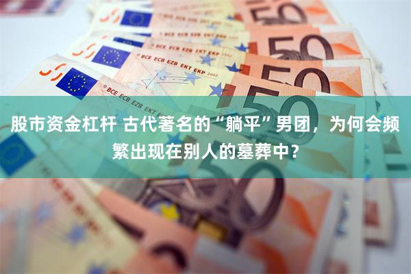 股市资金杠杆 古代著名的“躺平”男团,为何会频繁出现在别人的墓葬中?