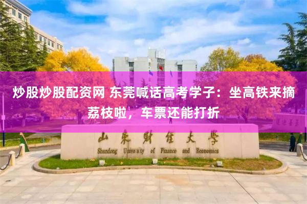 炒股炒股配资网 东莞喊话高考学子：坐高铁来摘荔枝啦，车票还能打折