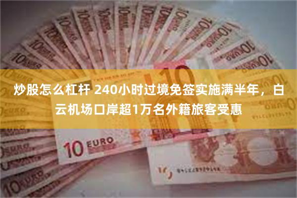 炒股怎么杠杆 240小时过境免签实施满半年，白云机场口岸超1万名外籍旅客受惠