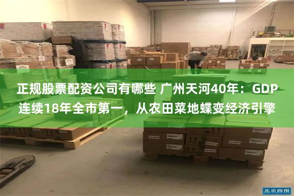 正规股票配资公司有哪些 广州天河40年：GDP连续18年全市第一，从农田菜地蝶变经济引擎