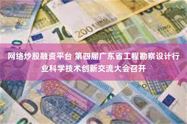 网络炒股融资平台 第四届广东省工程勘察设计行业科学技术创新交流大会召开