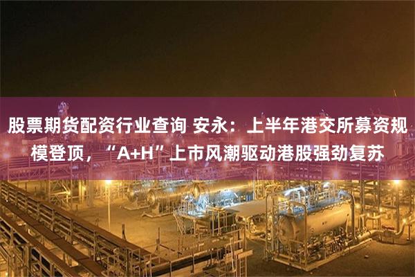 股票期货配资行业查询 安永：上半年港交所募资规模登顶，“A+H”上市风潮驱动港股强劲复苏