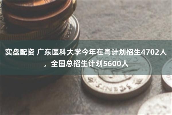 实盘配资 广东医科大学今年在粤计划招生4702人，全国总招生计划5600人