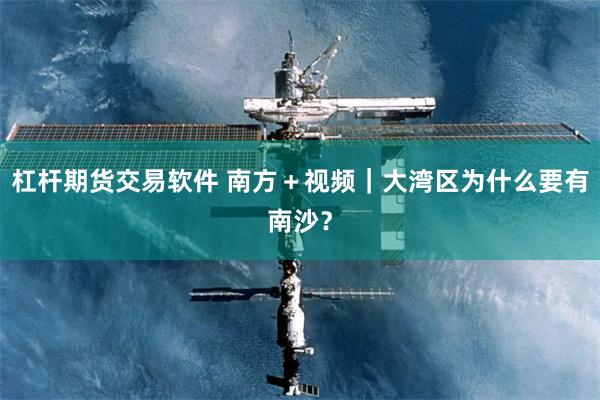 杠杆期货交易软件 南方＋视频｜大湾区为什么要有南沙？