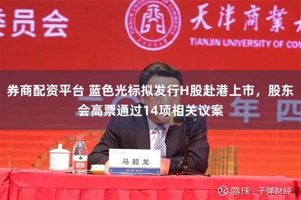 券商配资平台 蓝色光标拟发行H股赴港上市，股东会高票通过14项相关议案