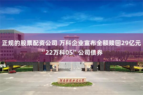 正规的股票配资公司 万科企业宣布全额赎回29亿元“22万科05”公司债券