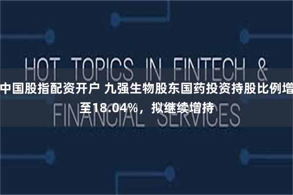 中国股指配资开户 九强生物股东国药投资持股比例增至18.04%，拟继续增持