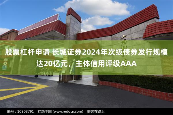股票杠杆申请 长城证券2024年次级债券发行规模达20亿元，主体信用评级AAA