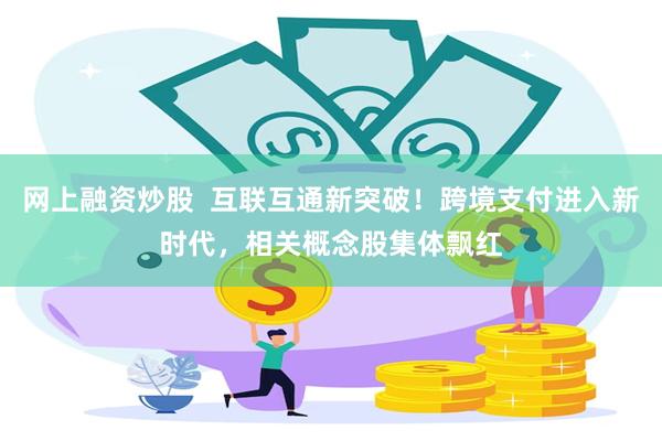 网上融资炒股  互联互通新突破！跨境支付进入新时代，相关概念股集体飘红