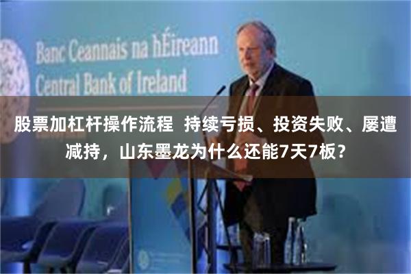 股票加杠杆操作流程  持续亏损、投资失败、屡遭减持，山东墨龙为什么还能7天7板？