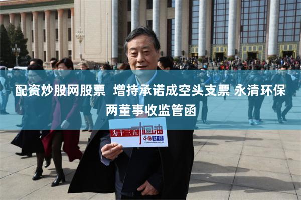 配资炒股网股票  增持承诺成空头支票 永清环保两董事收监管函
