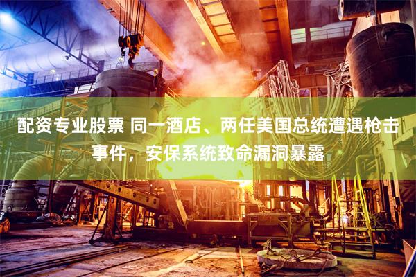 配资专业股票 同一酒店、两任美国总统遭遇枪击事件，安保系统致命漏洞暴露