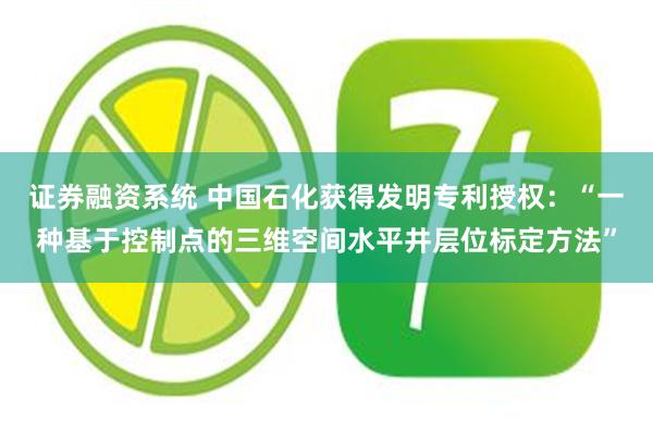 证券融资系统 中国石化获得发明专利授权：“一种基于控制点的三维空间水平井层位标定方法”