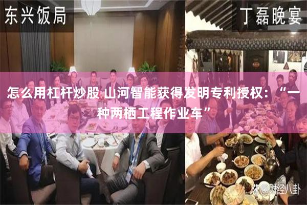 怎么用杠杆炒股 山河智能获得发明专利授权：“一种两栖工程作业车”
