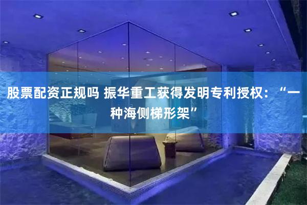 股票配资正规吗 振华重工获得发明专利授权：“一种海侧梯形架”