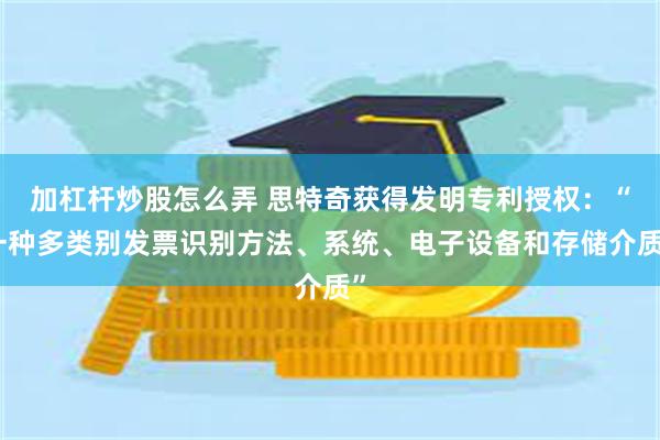 加杠杆炒股怎么弄 思特奇获得发明专利授权：“一种多类别发票识别方法、系统、电子设备和存储介质”
