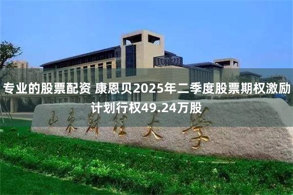 专业的股票配资 康恩贝2025年二季度股票期权激励计划行权49.24万股