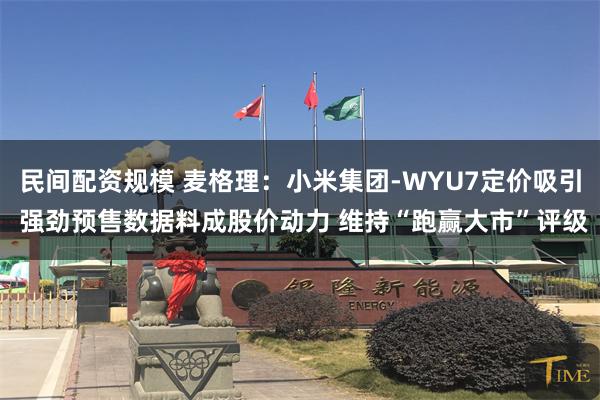民间配资规模 麦格理：小米集团-WYU7定价吸引 强劲预售数据料成股价动力 维持“跑赢大市”评级