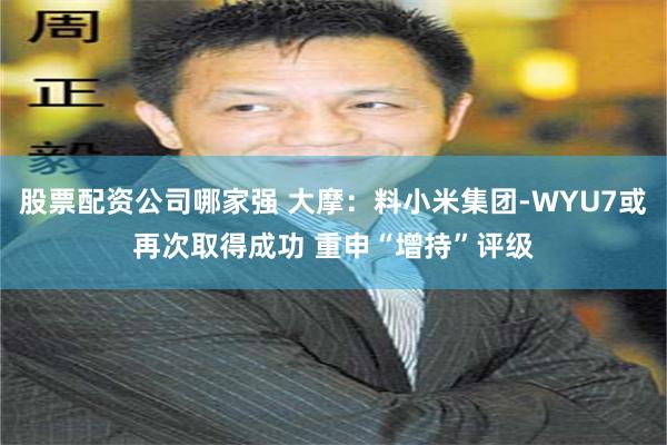 股票配资公司哪家强 大摩：料小米集团-WYU7或再次取得成功 重申“增持”评级