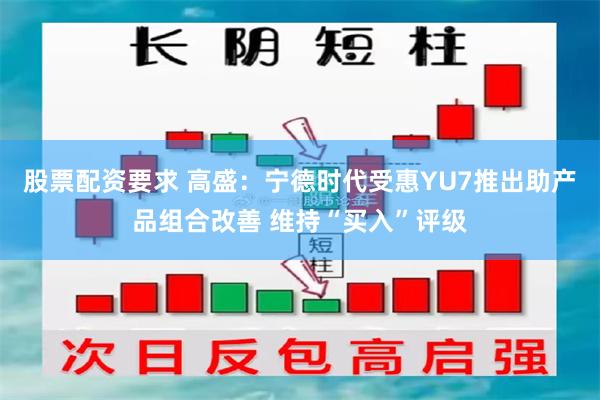 股票配资要求 高盛：宁德时代受惠YU7推出助产品组合改善 维持“买入”评级