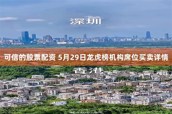 可信的股票配资 5月29日龙虎榜机构席位买卖详情