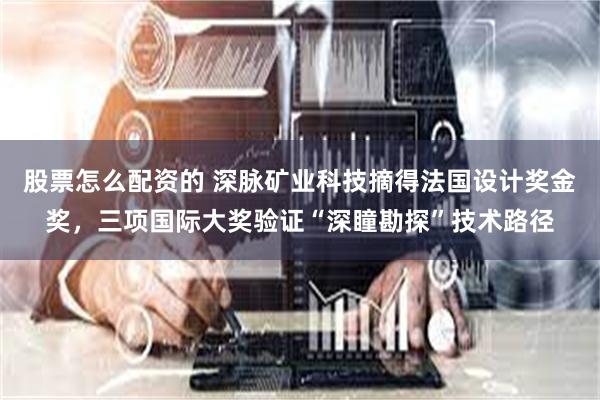 股票怎么配资的 深脉矿业科技摘得法国设计奖金奖,三项国际大奖验证“深瞳勘探”技术路径