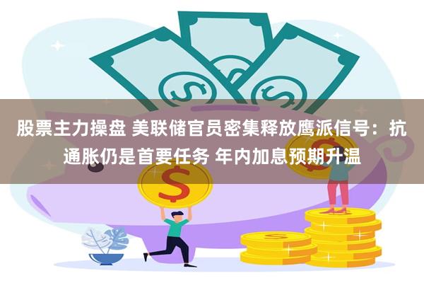 股票主力操盘 美联储官员密集释放鹰派信号：抗通胀仍是首要任务 年内加息预期升温