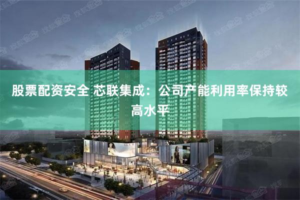 股票配资安全 芯联集成：公司产能利用率保持较高水平