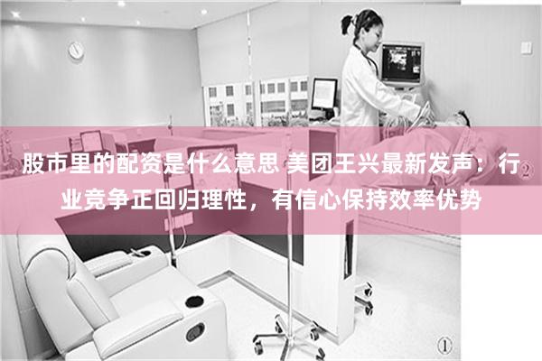 股市里的配资是什么意思 美团王兴最新发声：行业竞争正回归理性，有信心保持效率优势