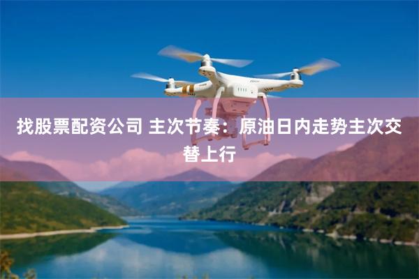 找股票配资公司 主次节奏：原油日内走势主次交替上行