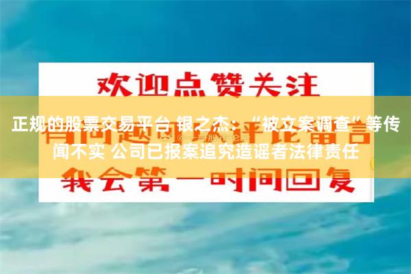 正规的股票交易平台 银之杰：“被立案调查”等传闻不实 公司已报案追究造谣者法律责任
