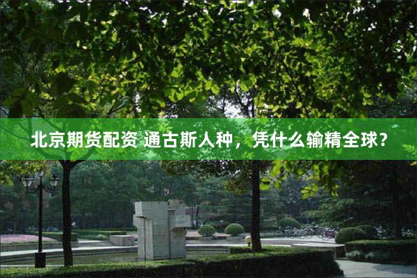 北京期货配资 通古斯人种，凭什么输精全球？